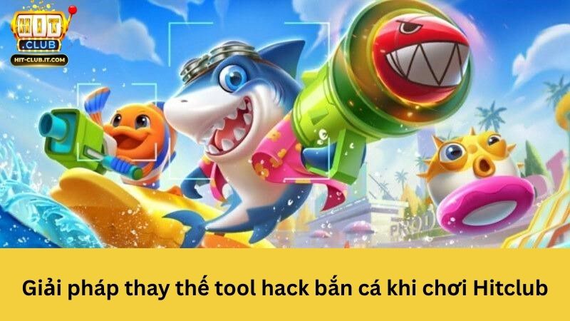 Giải pháp thay thế tool hack bắn cá khi chơi Hitclub